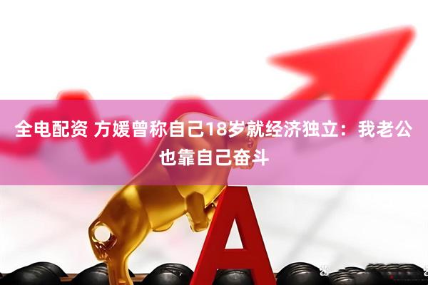 全电配资 方媛曾称自己18岁就经济独立：我老公也靠自己奋斗