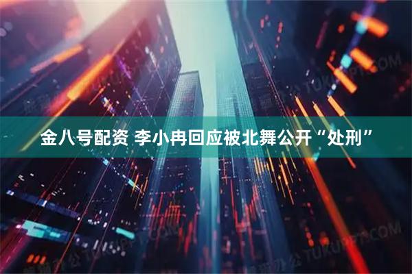 金八号配资 李小冉回应被北舞公开“处刑”