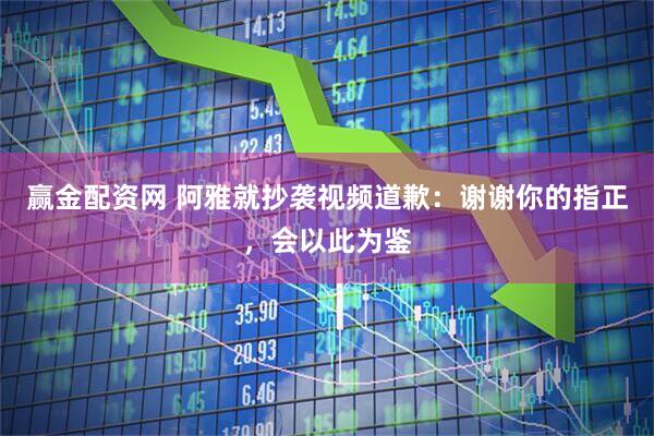 赢金配资网 阿雅就抄袭视频道歉：谢谢你的指正，会以此为鉴