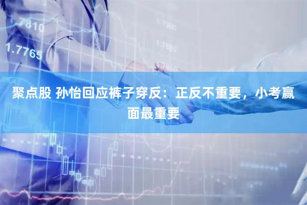 聚点股 孙怡回应裤子穿反：正反不重要，小考赢面最重要