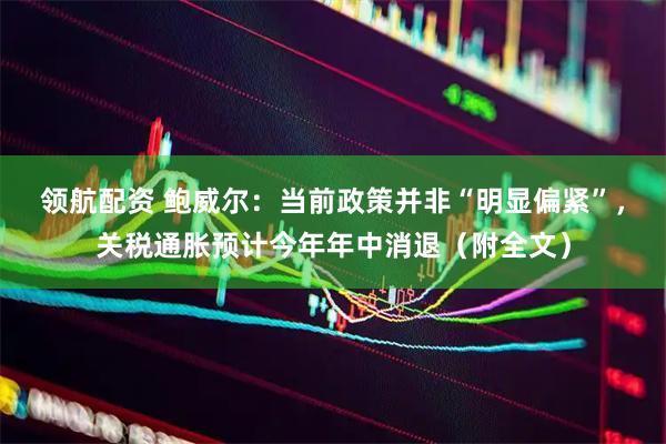 领航配资 鲍威尔：当前政策并非“明显偏紧”，关税通胀预计今年年中消退（附全文）
