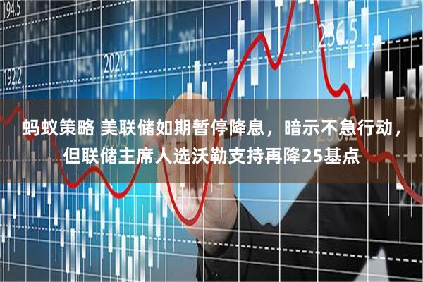 蚂蚁策略 美联储如期暂停降息，暗示不急行动，但联储主席人选沃勒支持再降25基点