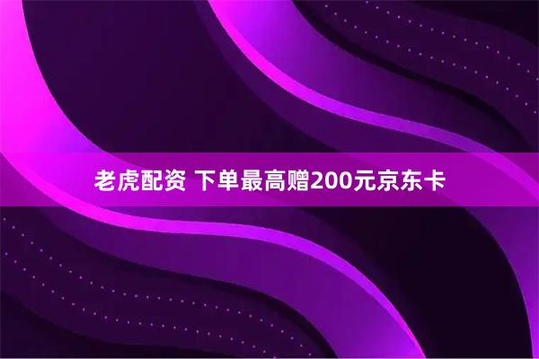 老虎配资 下单最高赠200元京东卡