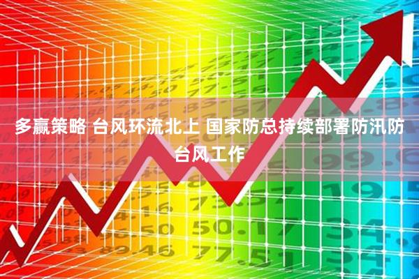 多赢策略 台风环流北上 国家防总持续部署防汛防台风工作