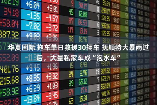 华夏国际 拖车单日救援30辆车 抚顺特大暴雨过后，大量私家车成“泡水车”