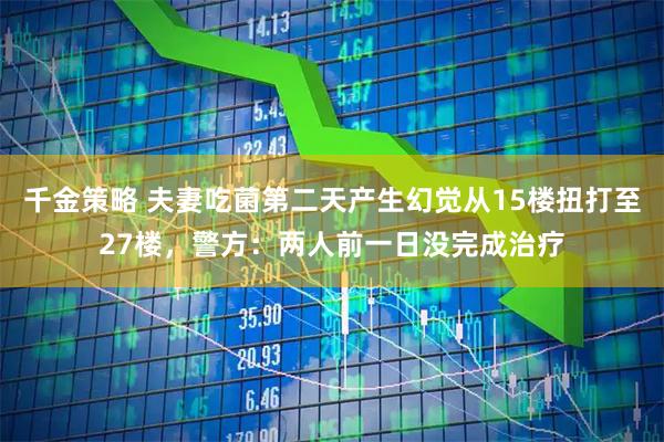 千金策略 夫妻吃菌第二天产生幻觉从15楼扭打至27楼，警方：两人前一日没完成治疗