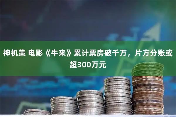 神机策 电影《牛来》累计票房破千万，片方分账或超300万元