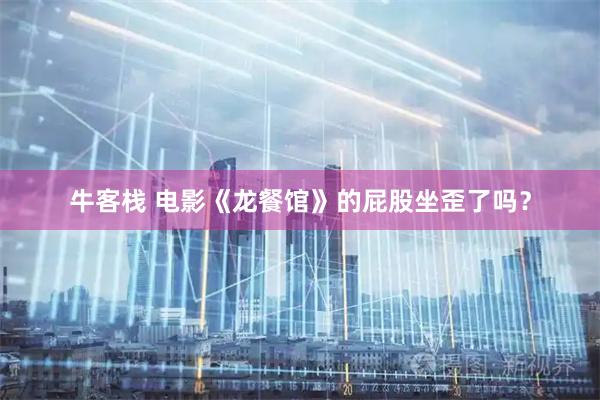 牛客栈 电影《龙餐馆》的屁股坐歪了吗？
