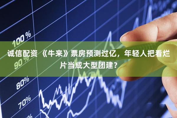 诚信配资 《牛来》票房预测过亿，年轻人把看烂片当成大型团建？