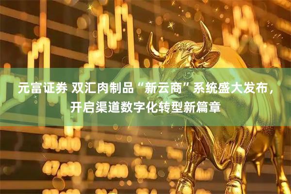 元富证券 双汇肉制品“新云商”系统盛大发布，开启渠道数字化转型新篇章